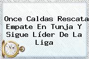 <b>Once Caldas</b> Rescata Empate En Tunja Y Sigue Líder De La Liga