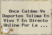 Once Caldas Vs Deportes Tolima En Vivo Y En Directo Online Por La ...