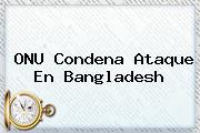 ONU Condena Ataque En <b>Bangladesh</b>