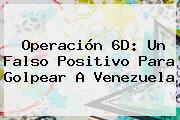 Operación 6D: Un Falso Positivo Para Golpear A <b>Venezuela</b>