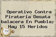 Operativo Contra Piratería Desata <b>balacera En Puebla</b>; Hay 15 Heridos