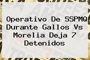 Operativo De SSPMQ Durante Gallos <b>Vs Morelia</b> Deja 7 Detenidos