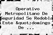 Operativo Metropolitano De Seguridad Se Redobla Este "<b>domingo De</b> ...