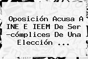 Oposición Acusa A INE E <b>IEEM</b> De Ser ?cómplices De Una Elección ...