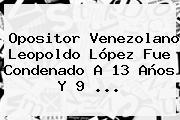 Opositor Venezolano <b>Leopoldo López</b> Fue Condenado A 13 Años Y 9 <b>...</b>