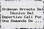 Ordenan Arresto Del Técnico Del <b>Deportivo Cali</b> Por Una Demanda De ...