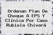 Ordenan Plan De Choque A EPS Y Clínica Por Caso <b>Rubiela Chivará</b>