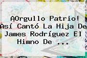 ¡Orgullo Patrio! Así Cantó La Hija De <b>James Rodríguez</b> El Himno De <b>...</b>