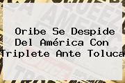 Oribe Se Despide Del <b>América</b> Con Triplete Ante <b>Toluca</b>