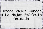 <b>Oscar 2018</b>: Conoce A La Mejor Película Animada