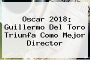Oscar 2018: <b>Guillermo Del Toro</b> Triunfa Como Mejor Director
