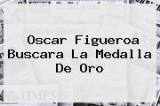 <b>Oscar Figueroa</b> Buscara La Medalla De Oro