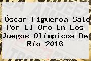 <b>Óscar Figueroa</b> Sale Por El Oro En Los Juegos Olímpicos De Río 2016