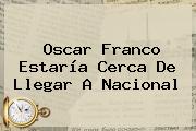 <b>Oscar Franco</b> Estaría Cerca De Llegar A Nacional