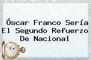 <b>Óscar Franco</b> Sería El Segundo Refuerzo De Nacional