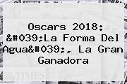 <b>Oscars 2018</b>: 'La Forma Del Agua', La Gran Ganadora