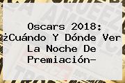 <b>Oscars 2018</b>: ¿Cuándo Y Dónde Ver La Noche De Premiación?