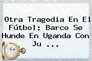 Otra Tragedia En El Fútbol: Barco Se Hunde En <b>Uganda</b> Con Ju ...