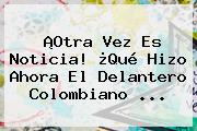 ¡Otra Vez Es Noticia! ¿Qué Hizo Ahora El Delantero Colombiano ...