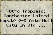 Otro Tropiezo: <b>Manchester United</b> Empató 0-0 Ante Hull City En Old ...