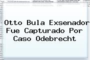 Otto Bula Exsenador Fue Capturado Por Caso <b>Odebrecht</b>