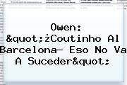 Owen: "¿<b>Coutinho</b> Al Barcelona? Eso No Va A Suceder"