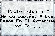 Pablo Echarri Y Nancy Dupláa, A Los Besos En El Arranque <b>hot</b> De <b>...</b>