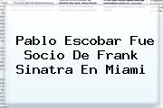 Pablo Escobar Fue Socio De <b>Frank Sinatra</b> En Miami
