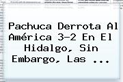 <b>Pachuca</b> Derrota Al <b>América</b> 3-2 En El Hidalgo, Sin Embargo, Las <b>...</b>