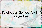 <b>Pachuca</b> Goleó 3-1 A Rayados