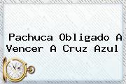 <b>Pachuca</b> Obligado A Vencer A <b>Cruz Azul</b>