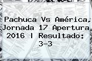 Pachuca Vs América, Jornada 17 Apertura 2016 |<b> Resultado: 3-3