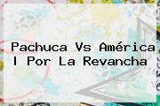 <b>Pachuca Vs América</b> | Por La Revancha