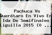 <b>Pachuca Vs Querétaro</b> En Vivo En Ida De Semifinales Liguilla 2015 (0 <b>...</b>