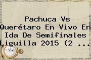 <b>Pachuca Vs Querétaro</b> En Vivo En Ida De Semifinales Liguilla 2015 (2 <b>...</b>
