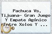 <b>Pachuca Vs</b>. <b>Tijuana</b>? Gran Juego Y Empate Agónico Entre Xolos Y ...