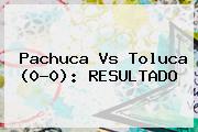 <b>Pachuca Vs Toluca</b> (0-0): RESULTADO