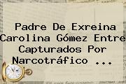Ver padre de exreina carolina gomez entre capturados por narcotrafico Padre De Exreina <b>Carolina Gómez</b> Entre Capturados Por Narcotráfico ...