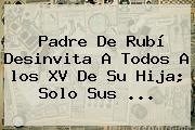Padre De <b>Rubí</b> Desinvita A Todos A <b>los XV</b> De Su Hija; Solo Sus ...