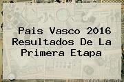 <b>Pais Vasco 2016</b> Resultados De La Primera Etapa