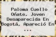 <b>Paloma Cuello Oñate</b>, Joven Desaparecida En Bogotá, Apareció En ...