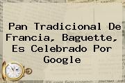 Pan Tradicional De Francia, <b>Baguette</b>, Es Celebrado Por Google