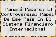 <b>Panamá Papers</b>: El Controversial Papel De Ese País En El Sistema Financiero Internacional