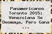 <b>Panamericanos</b> Toronto <b>2015</b>: Venezolana Se Desmaya, Pero Gana <b>...</b>