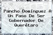 <b>Pancho Domínguez</b> A Un Paso De Ser Gobernador De Querétaro