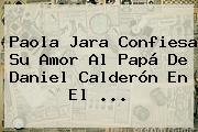 Ver paola jara confiesa su amor al papa de daniel calderon en el <b>Paola Jara</b> Confiesa Su Amor Al Papá De Daniel Calderón En El ...