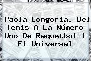 <b>Paola Longoria</b>, Del Tenis A La Número Uno De Raquetbol | El Universal