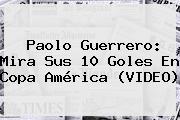 <b>Paolo Guerrero</b>: Mira Sus 10 Goles En Copa América (VIDEO)