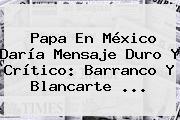 Papa En <b>México</b> Daría Mensaje Duro Y Crítico: Barranco Y Blancarte <b>...</b>