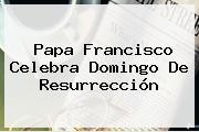 Papa Francisco Celebra <b>Domingo De Resurrección</b>